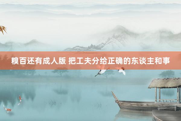 糗百还有成人版 把工夫分给正确的东谈主和事
