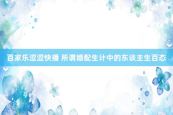 百家乐涩涩快播 所谓婚配生计中的东谈主生百态