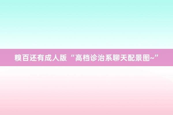 糗百还有成人版 “高档诊治系聊天配景图~”